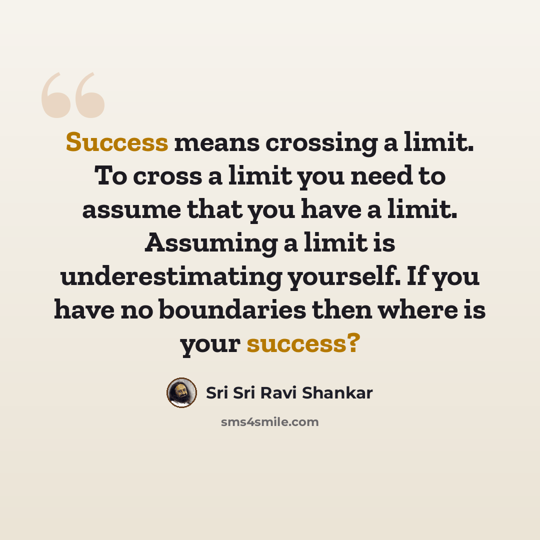 “Success means crossing a limit. To cross a limit you need to assume that you have a limit. Assuming a limit is underestimating yourself. If you have no boundaries then where is your success?” quote by Sri Sri Ravi Shankar
