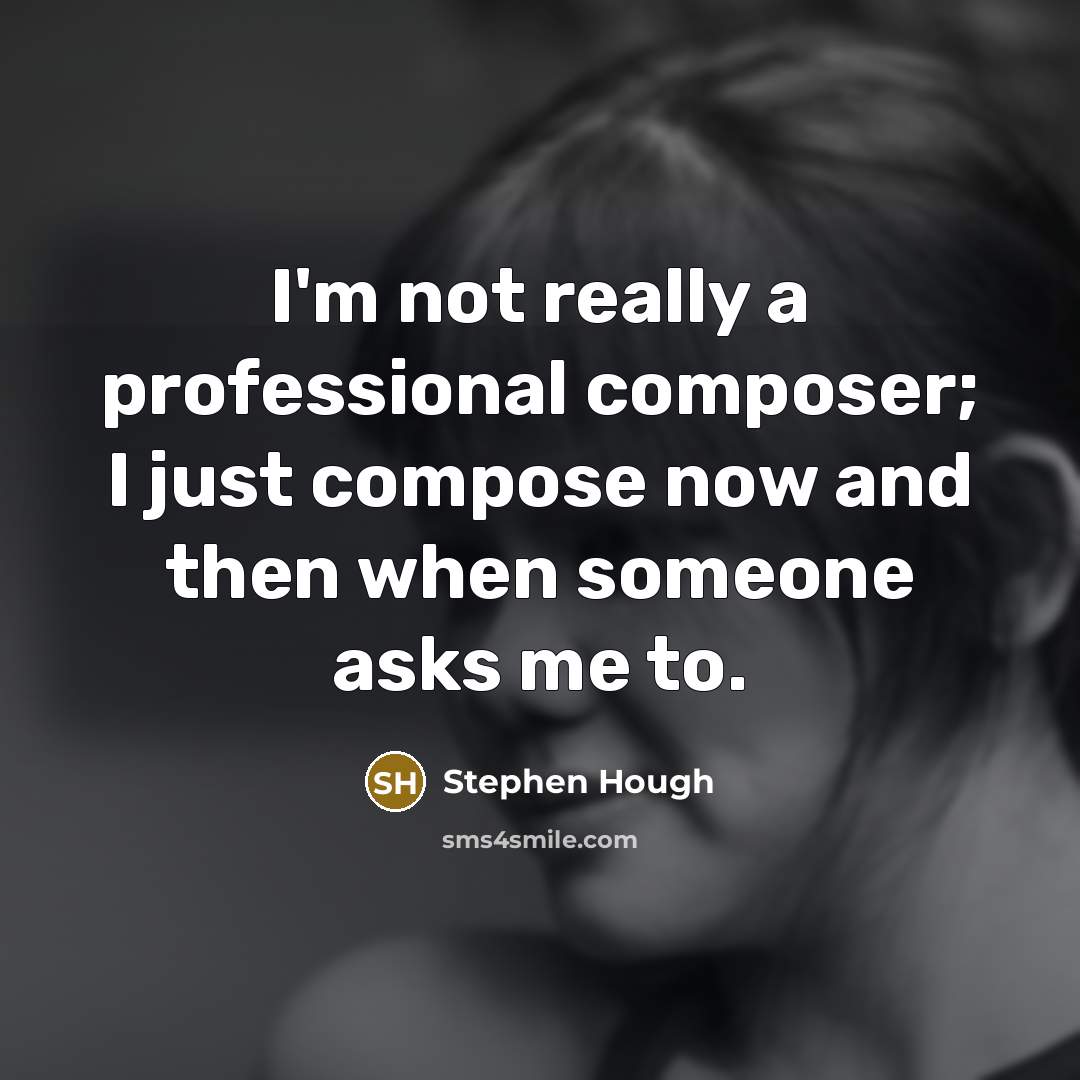 “I'm not really a professional composer; I just compose now and then when someone asks me to.” quote by Stephen Hough