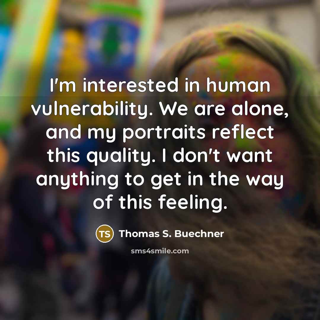“I'm interested in human vulnerability. We are alone, and my portraits reflect this quality. I don't want anything to get in the way of this feeling.” quote by Thomas S. Buechner