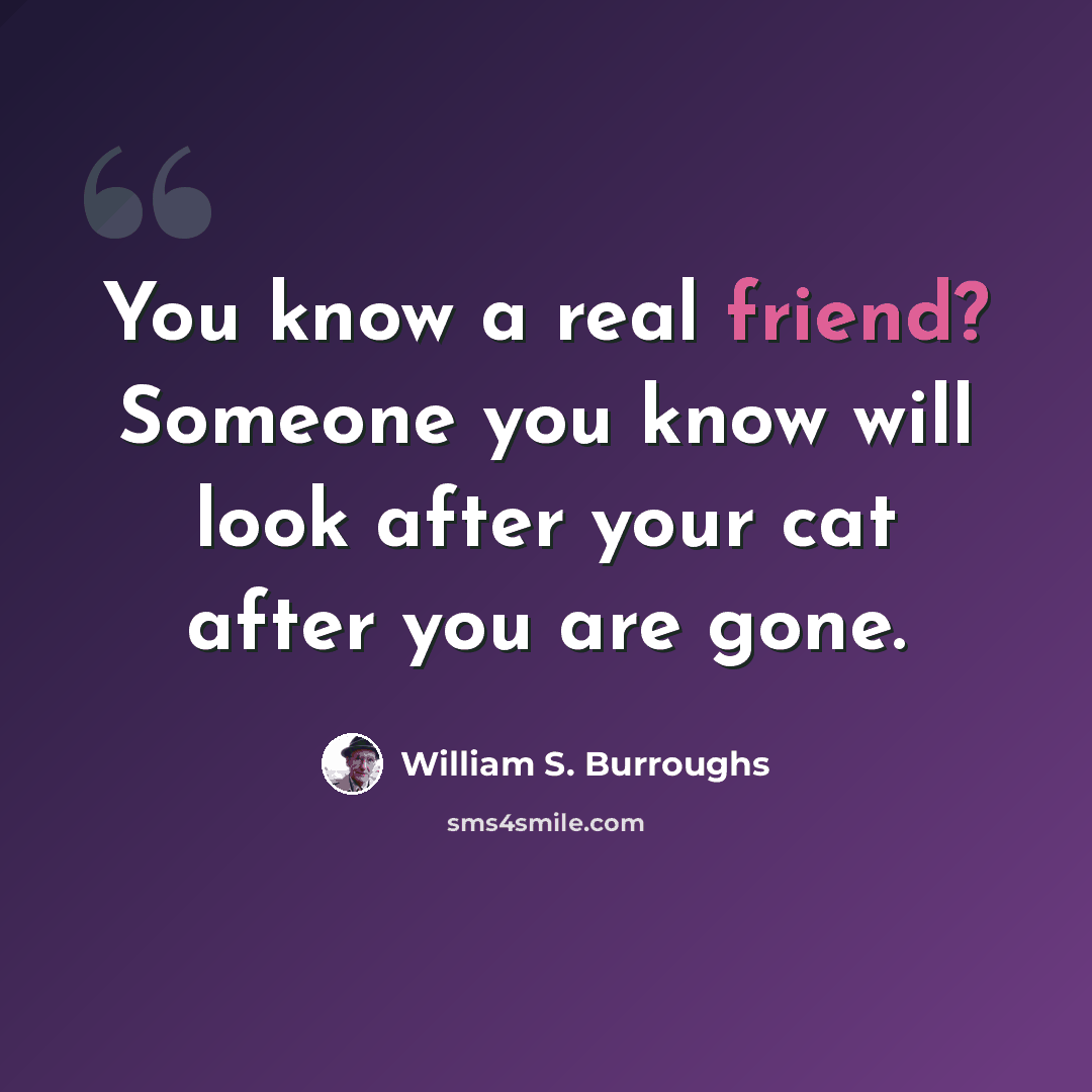 “You know a real friend? Someone you know will look after your cat after you are gone.” quote by William S. Burroughs