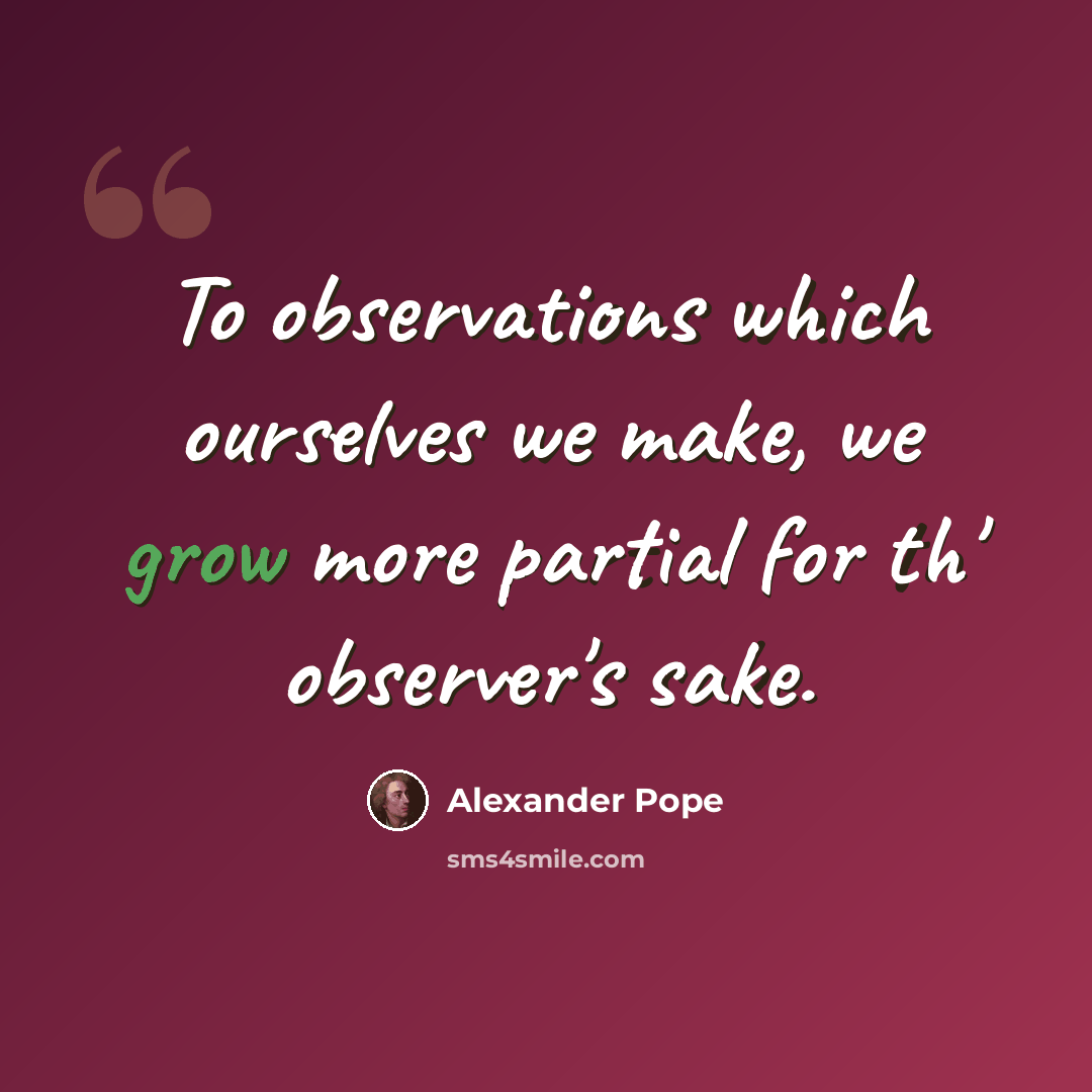 “To observations which ourselves we make, we grow more partial for th' observer's sake.” quote by Alexander Pope