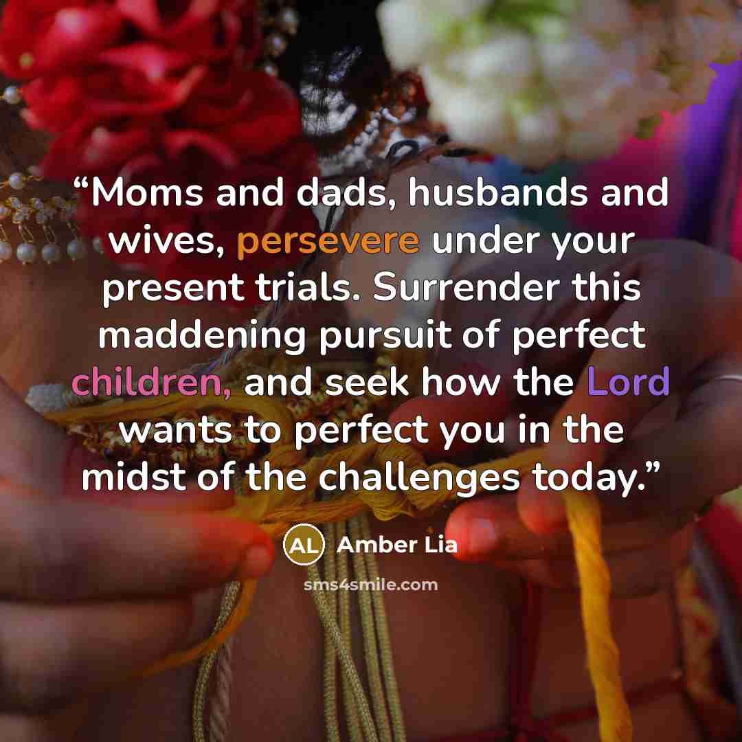 “Moms and dads, husbands and wives, persevere under your present trials. Surrender this maddening pursuit of perfect children, and seek how the Lord wants to perfect you in the midst of the challenges today.” quote by Amber Lia