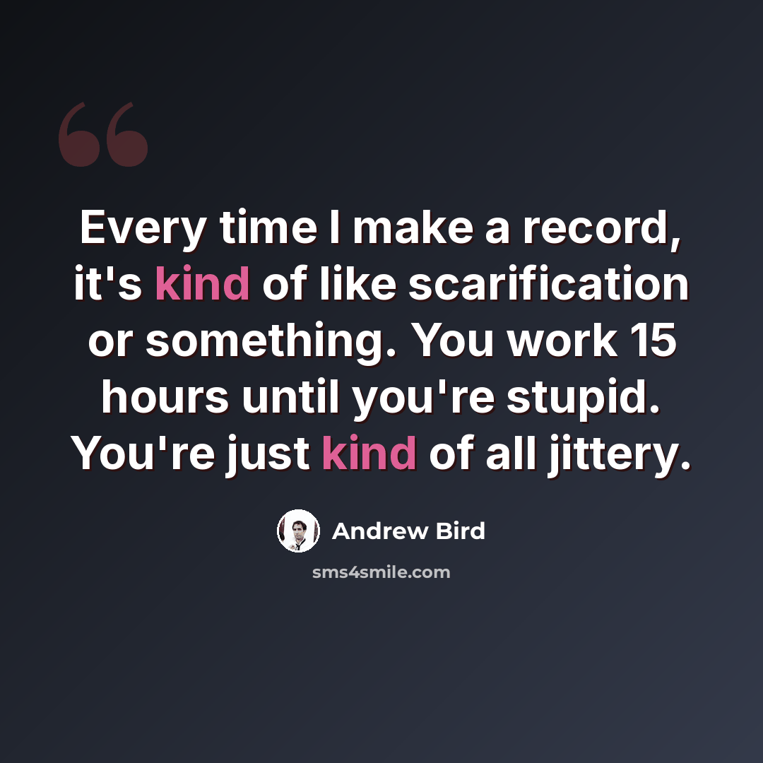 “Every time I make a record, it's kind of like scarification or something. You work 15 hours until you're stupid. You're just kind of all jittery.” quote by Andrew Bird