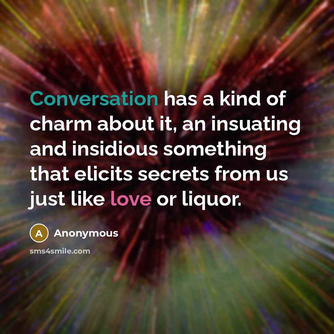 “Conversation has a kind of charm about it, an insuating and insidious something that elicits secrets from us just like love or liquor.” quote by Anonymous