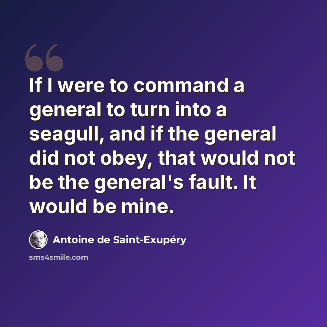 “If I were to command a general to turn into a seagull, and if the general did not obey, that would not be the general's fault. It would be mine.” quote by Antoine de Saint-Exupery