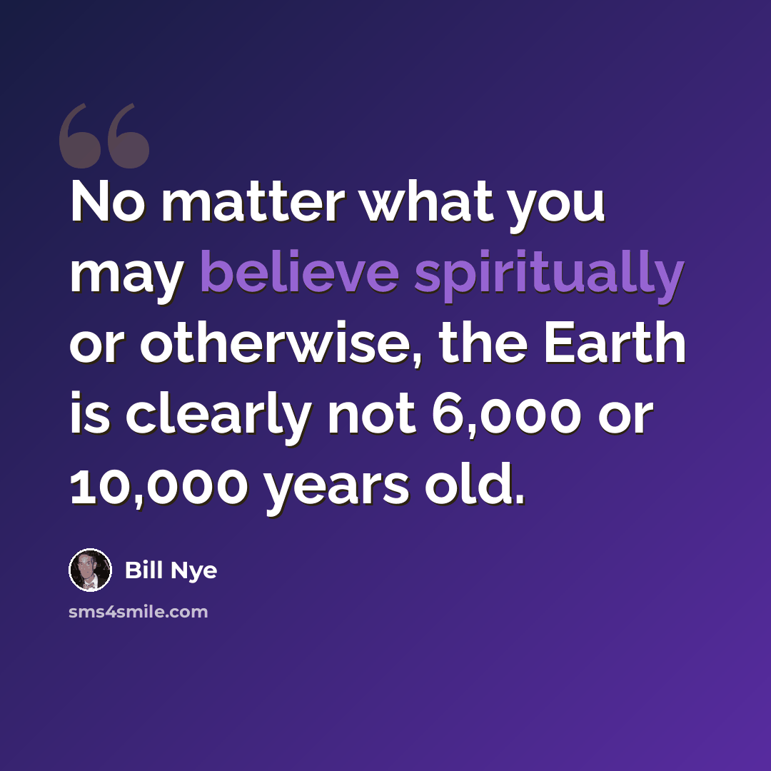 “No matter what you may believe spiritually or otherwise, the Earth is clearly not 6,000 or 10,000 years old.” quote by Bill Nye