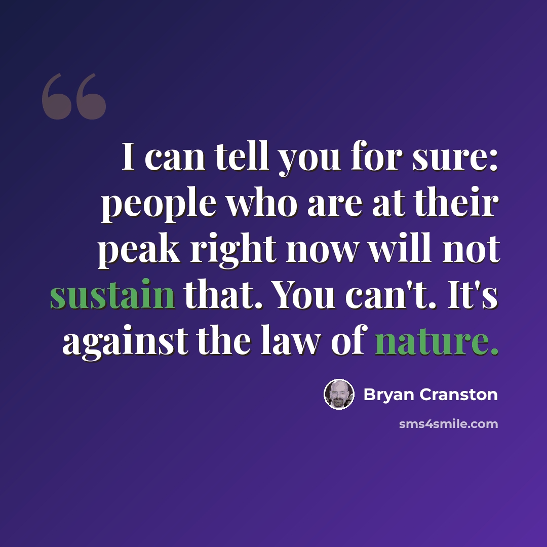 “I can tell you for sure: people who are at their peak right now will not sustain that. You can't. It's against the law of nature.” quote by Bryan Cranston