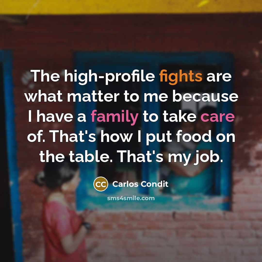 “The high-profile fights are what matter to me because I have a family to take care of. That's how I put food on the table. That's my job.” quote by Carlos Condit