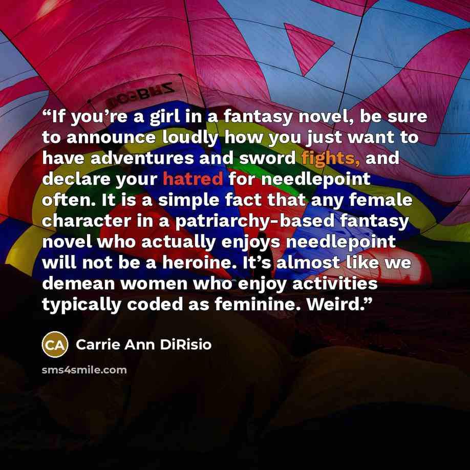 “If you’re a girl in a fantasy novel, be sure to announce loudly how you just want to have adventures and sword fights, and declare your hatred for needlepoint often. It is a simple fact that any female character in a patriarchy-based fantasy novel who actually enjoys needlepoint will not be a…” quote by Carrie Ann DiRisio