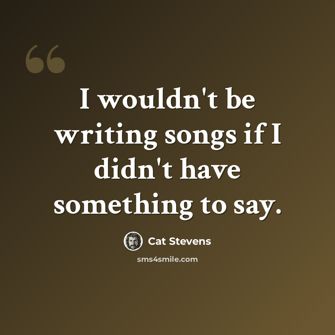 “I wouldn't be writing songs if I didn't have something to say.” quote by Cat Stevens