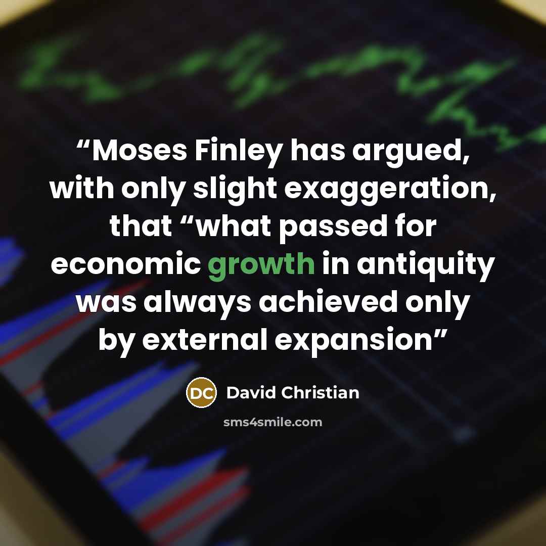 “Moses Finley has argued, with only slight exaggeration, that “what passed for economic growth in antiquity was always achieved only by external expansion” quote by David Christian