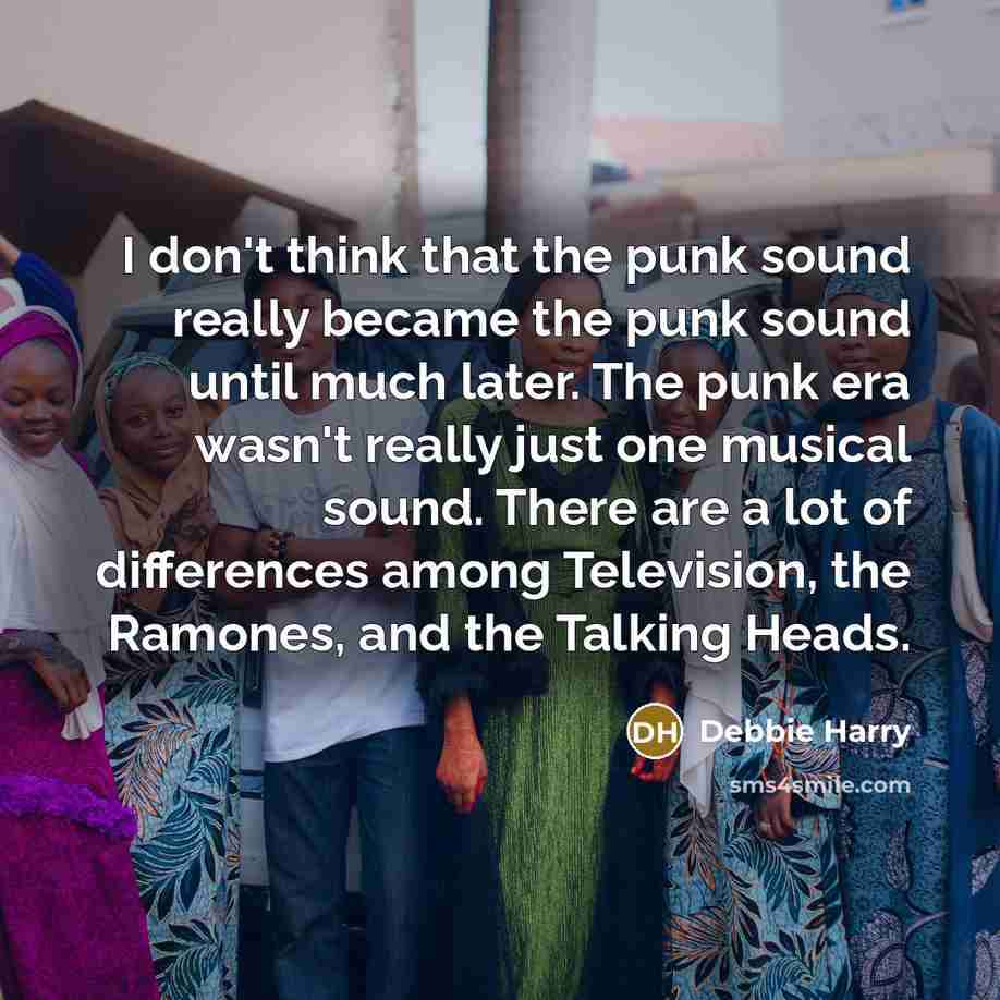 “I don't think that the punk sound really became the punk sound until much later. The punk era wasn't really just one musical sound. There are a lot of differences among Television, the Ramones, and the Talking Heads.” quote by Debbie Harry