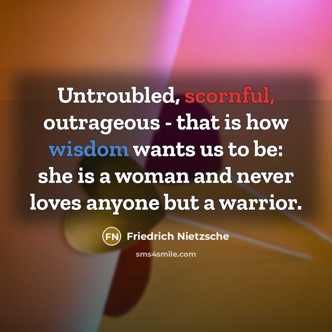 “Untroubled, scornful, outrageous - that is how wisdom wants us to be: she is a woman and never loves anyone but a warrior.” quote by Friedrich Nietzsche