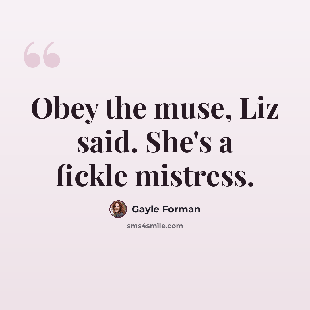 “Obey the muse, Liz said. She's a fickle mistress.” quote by Gayle Forman