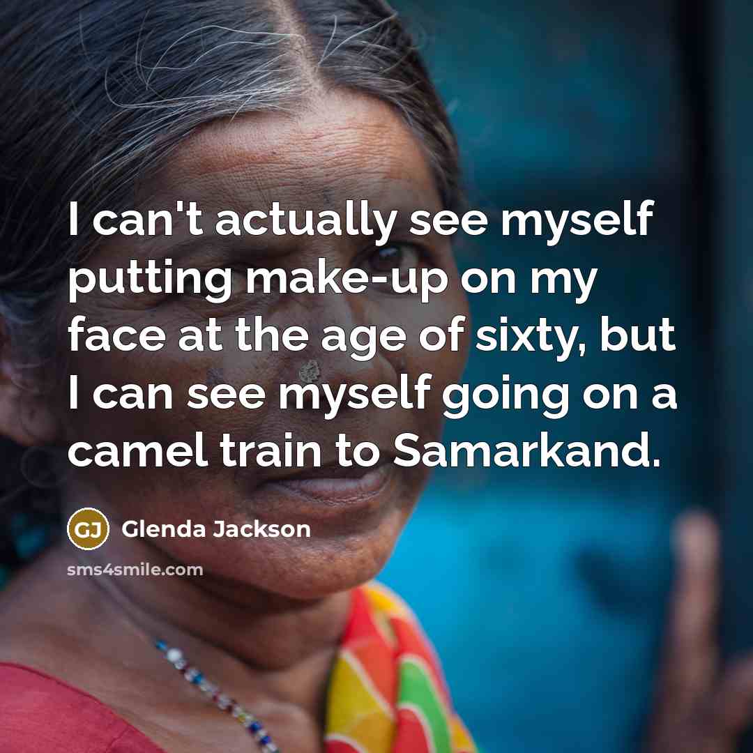 “I can't actually see myself putting make-up on my face at the age of sixty, but I can see myself going on a camel train to Samarkand.” quote by Glenda Jackson