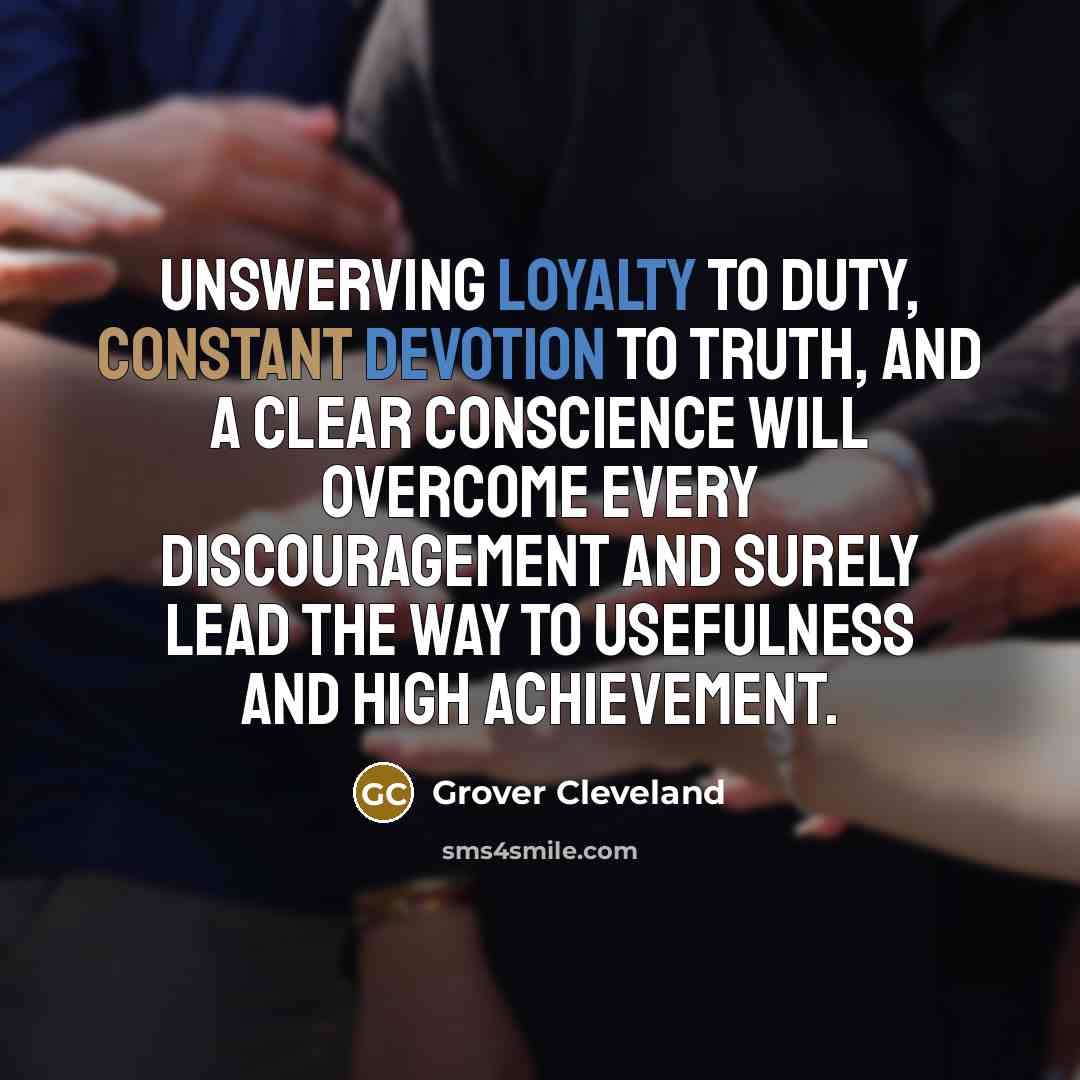 “Unswerving loyalty to duty, constant devotion to truth, and a clear conscience will overcome every discouragement and surely lead the way to usefulness and high achievement.” quote by Grover Cleveland
