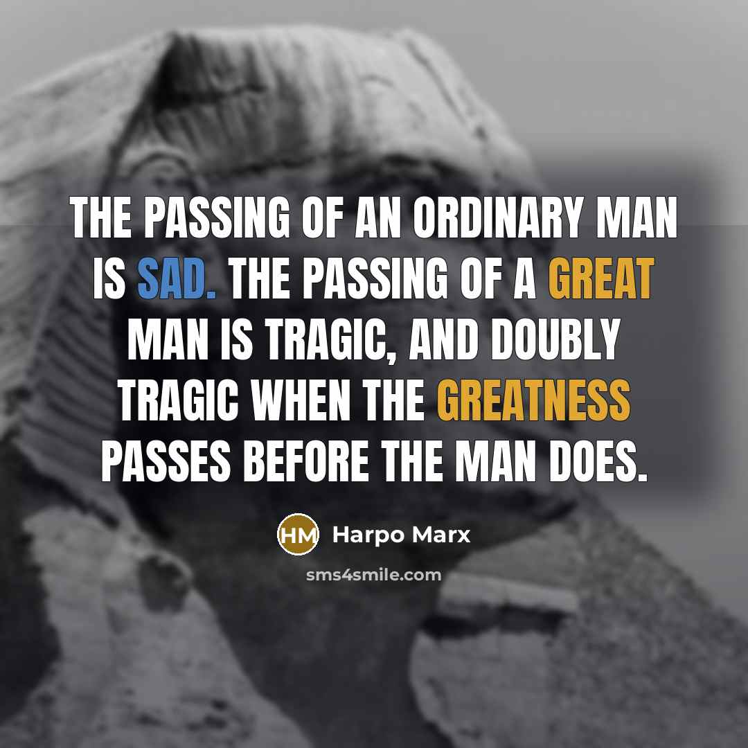 “The passing of an ordinary man is sad. The passing of a great man is tragic, and doubly tragic when the greatness passes before the man does.” quote by Harpo Marx