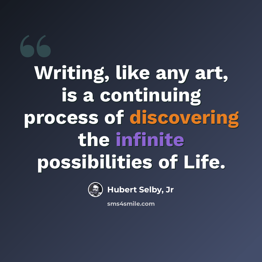 “Writing, like any art, is a continuing process of discovering the infinite possibilities of Life.” quote by Hubert Selby, Jr