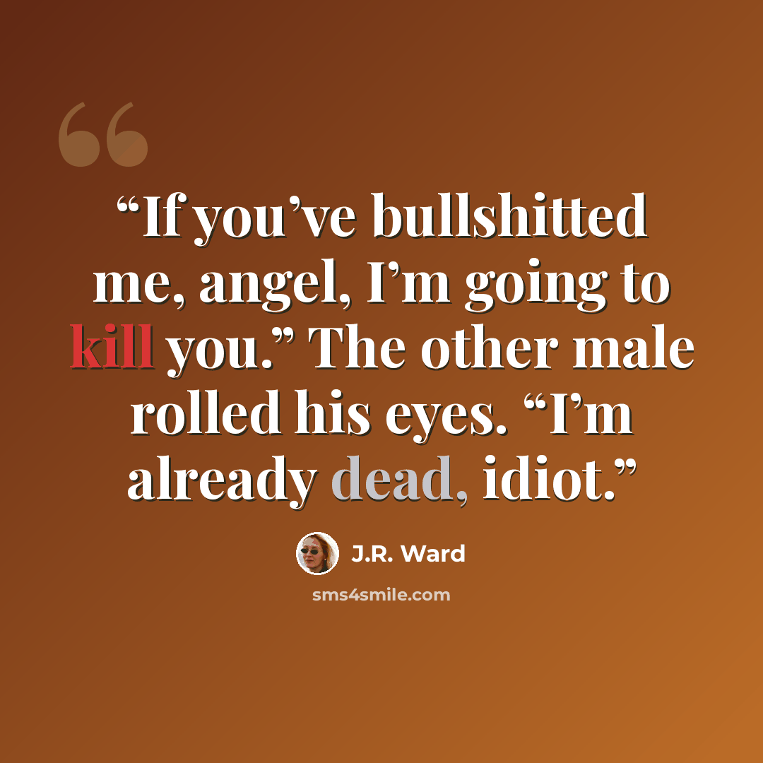 “If you’ve bullshitted me, angel, I’m going to kill you.” The other male rolled his eyes. “I’m already dead, idiot.” quote by J.R. Ward