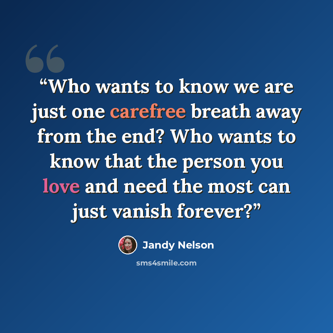 “Who wants to know we are just one carefree breath away from the end? Who wants to know that the person you love and need the most can just vanish forever?” quote by Jandy Nelson