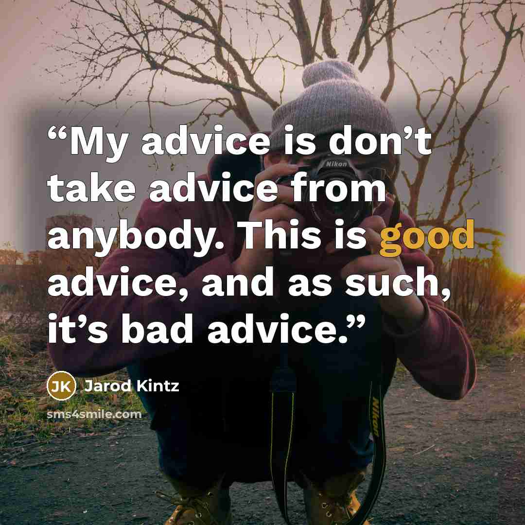“My advice is don’t take advice from anybody. This is good advice, and as such, it’s bad advice.” quote by Jarod Kintz
