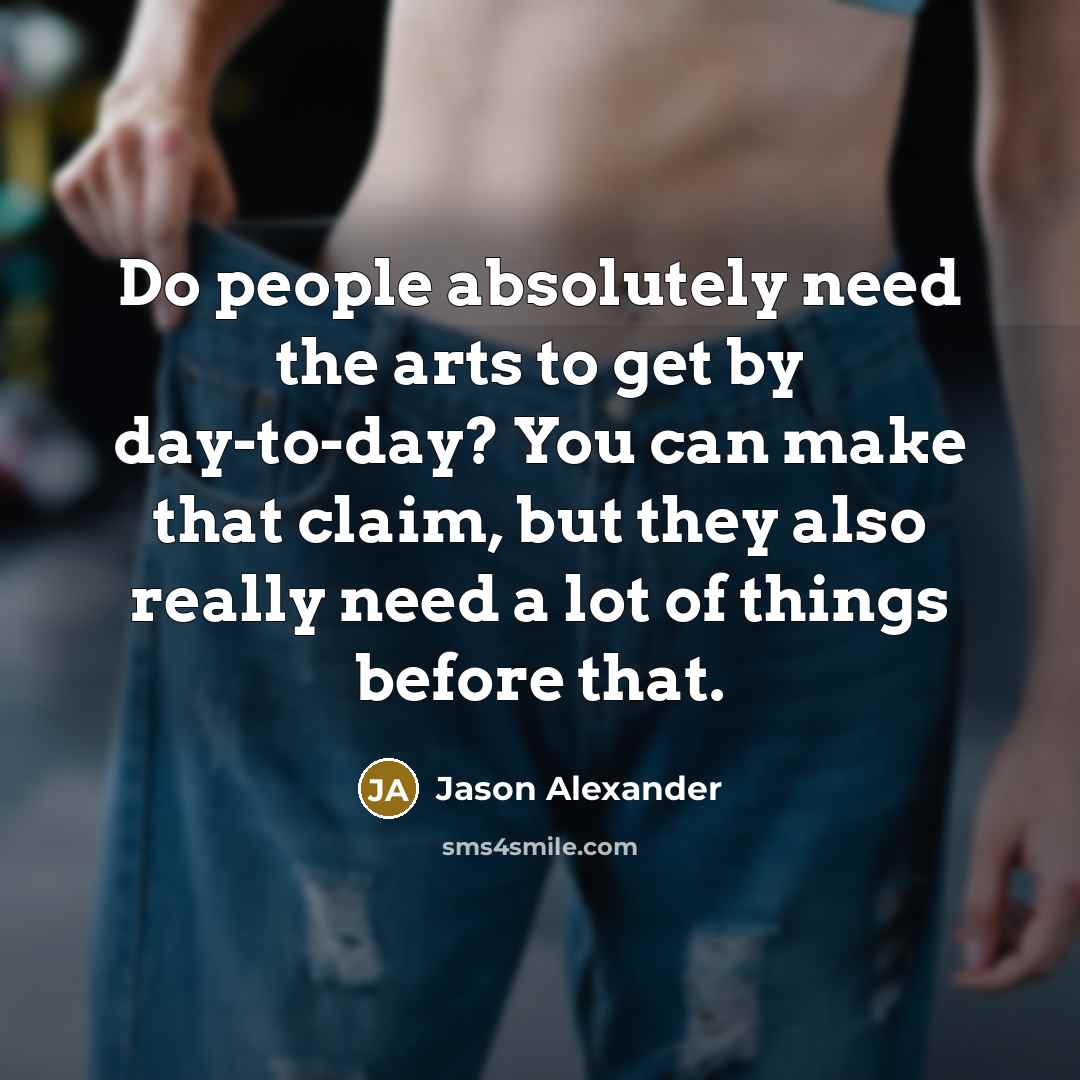 “Do people absolutely need the arts to get by day-to-day? You can make that claim, but they also really need a lot of things before that.” quote by Jason Alexander