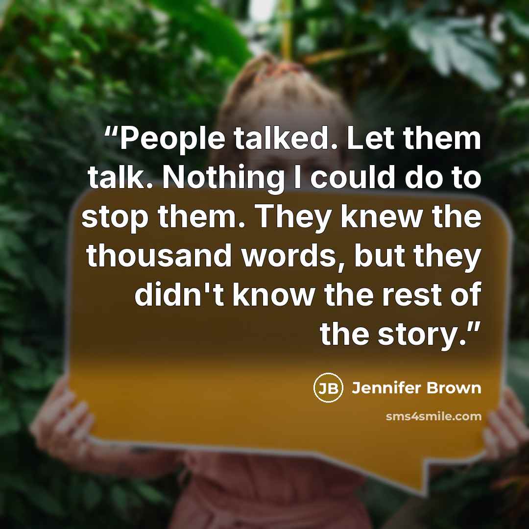 “People talked. Let them talk. Nothing I could do to stop them. They knew the thousand words, but they didn't know the rest of the story.” quote by Jennifer Brown