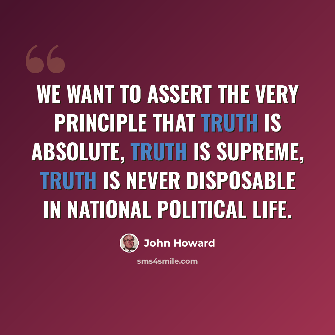 “We want to assert the very principle that truth is absolute, truth is supreme, truth is never disposable in national political life.” quote by John Howard