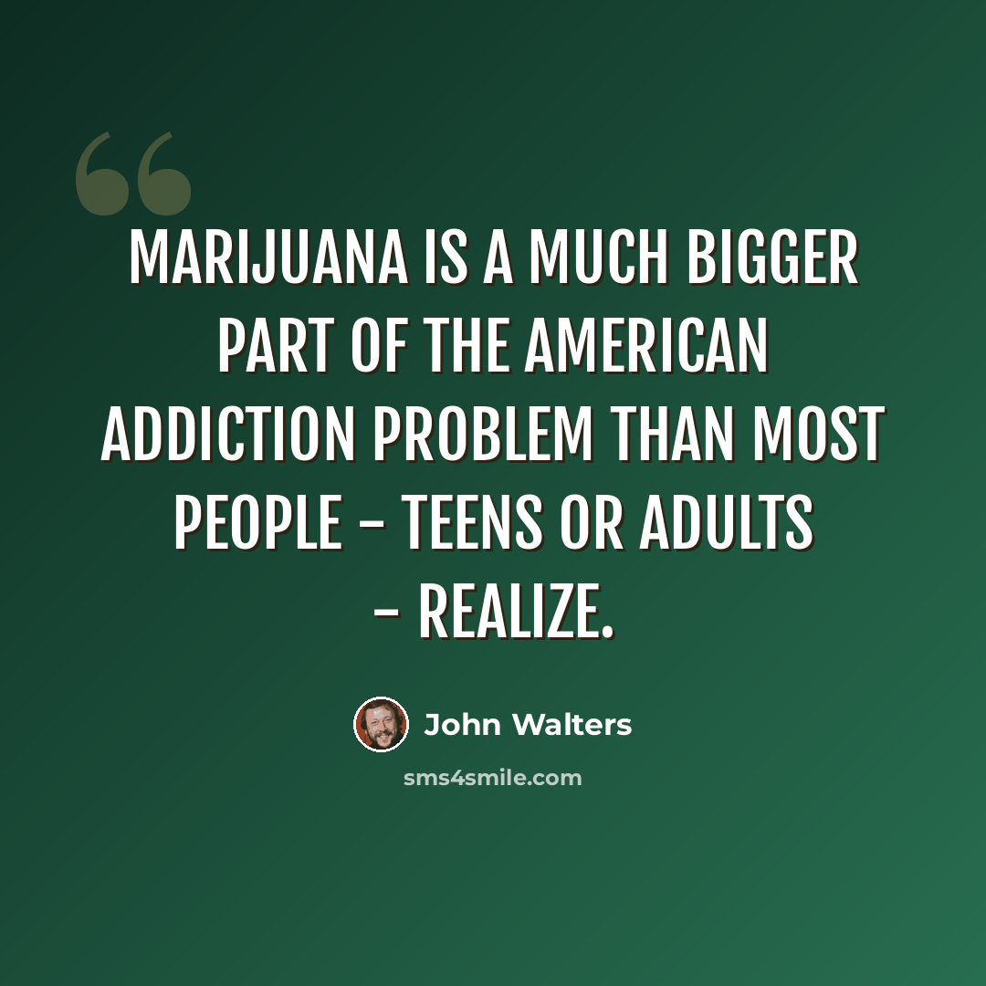 “Marijuana is a much bigger part of the American addiction problem than most people - teens or adults - realize.” quote by John Walters