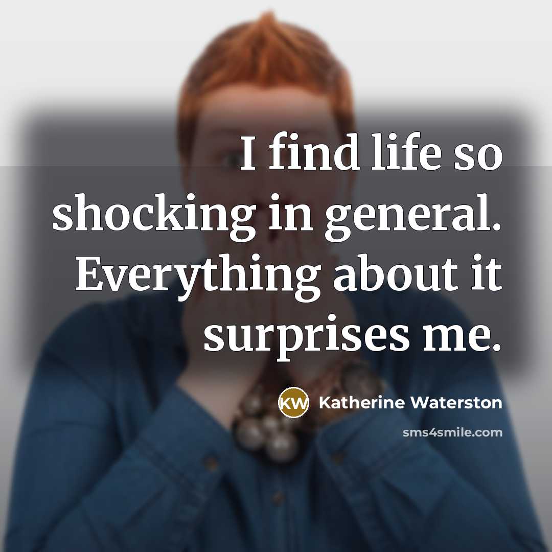 “I find life so shocking in general. Everything about it surprises me.” quote by Katherine Waterston
