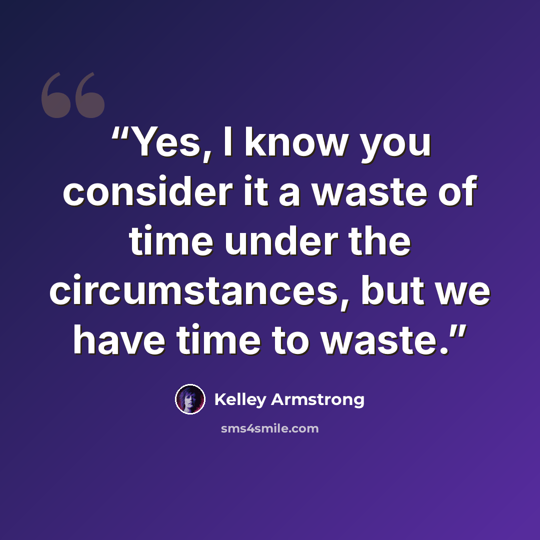 “Yes, I know you consider it a waste of time under the circumstances, but we have time to waste.” quote by Kelley Armstrong