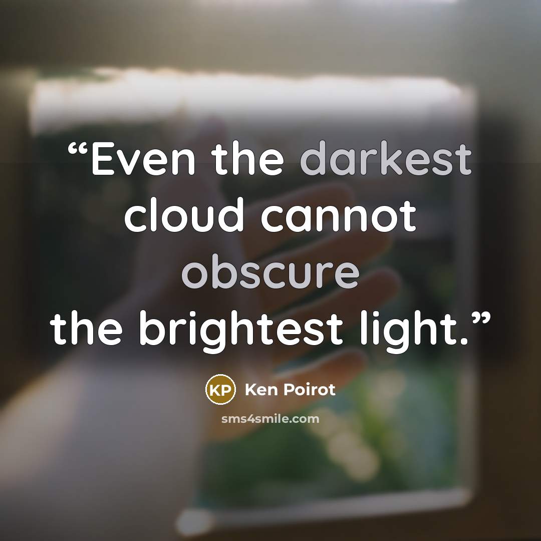 “Even the darkest cloud cannot obscure the brightest light.” quote by Ken Poirot