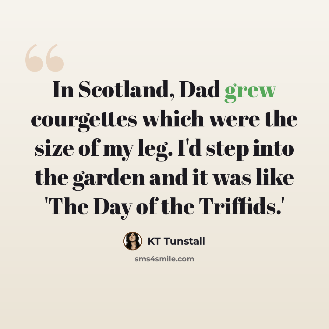 “In Scotland, Dad grew courgettes which were the size of my leg. I'd step into the garden and it was like 'The Day of the Triffids.'” quote by KT Tunstall