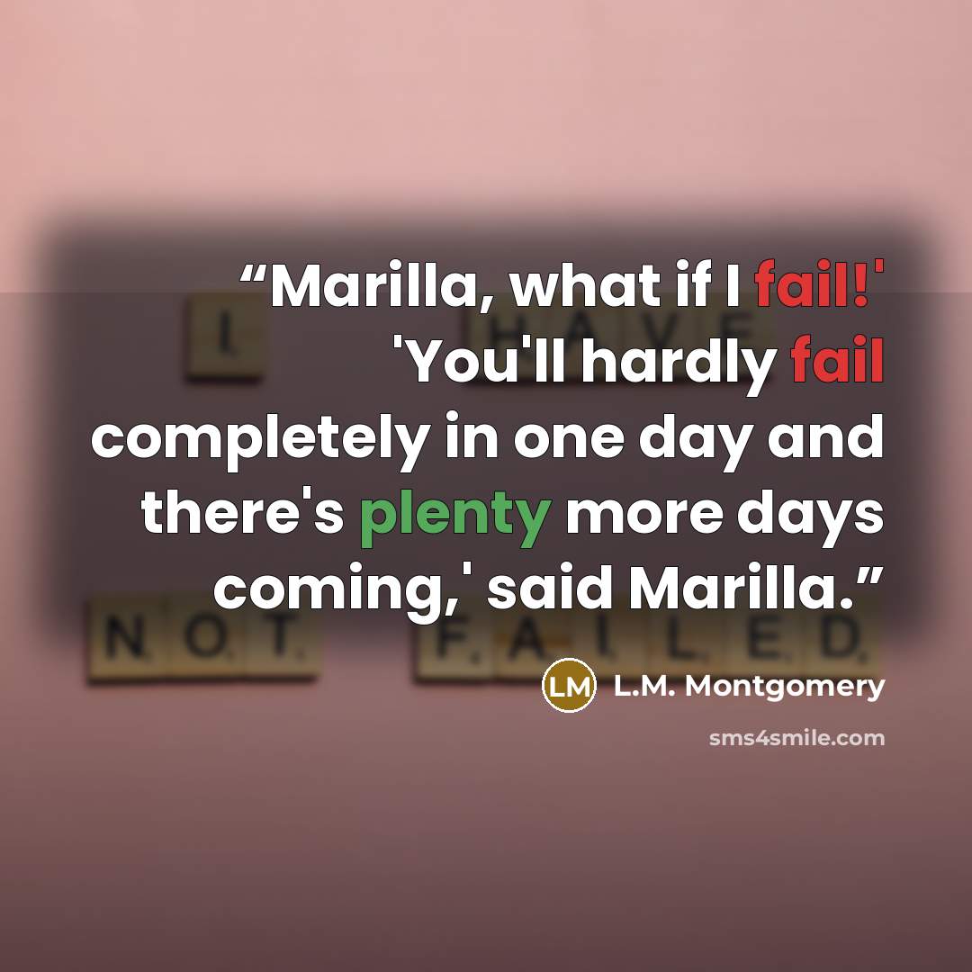 “Marilla, what if I fail!' 'You'll hardly fail completely in one day and there's plenty more days coming,' said Marilla.” quote by L.M. Montgomery