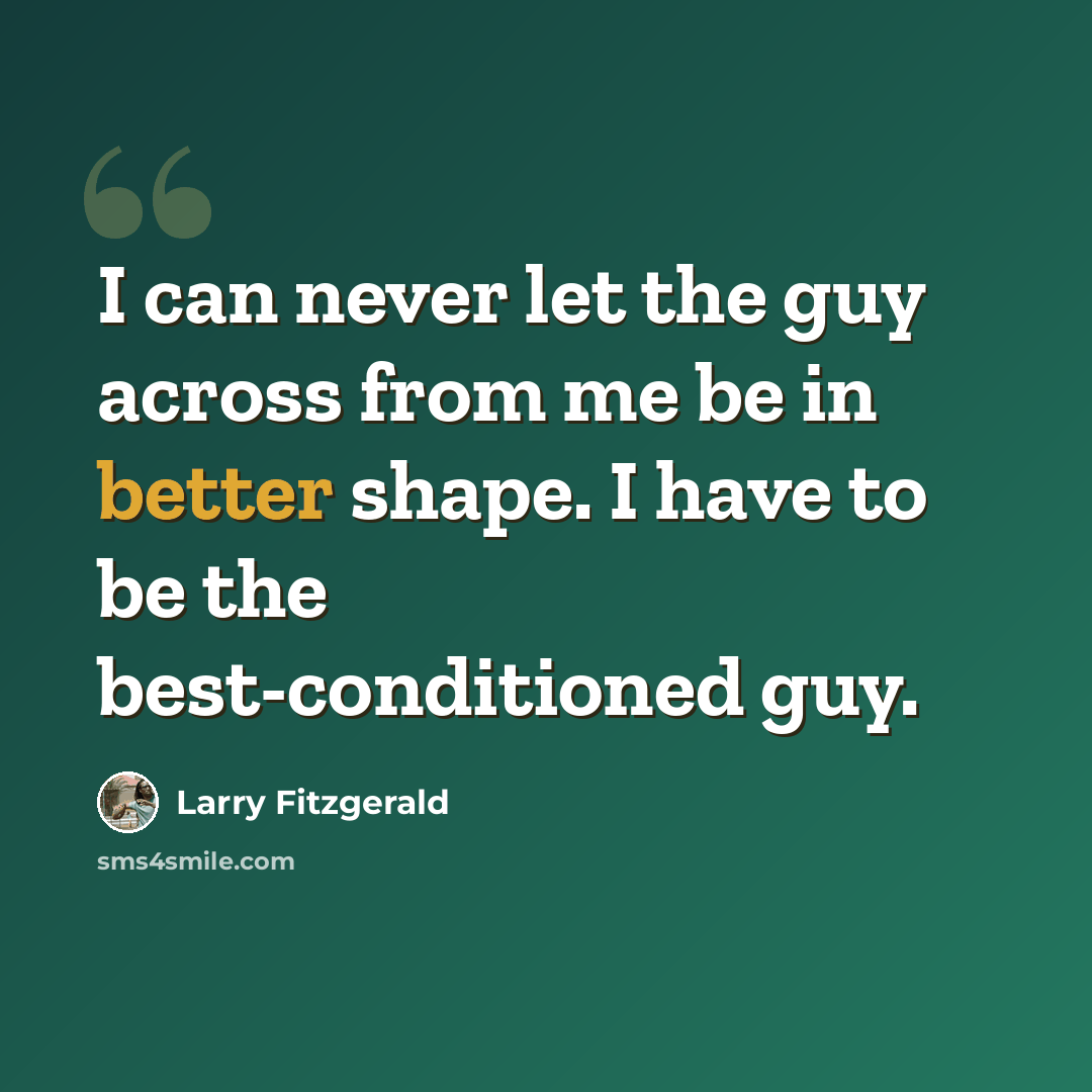 “I can never let the guy across from me be in better shape. I have to be the best-conditioned guy.” quote by Larry Fitzgerald