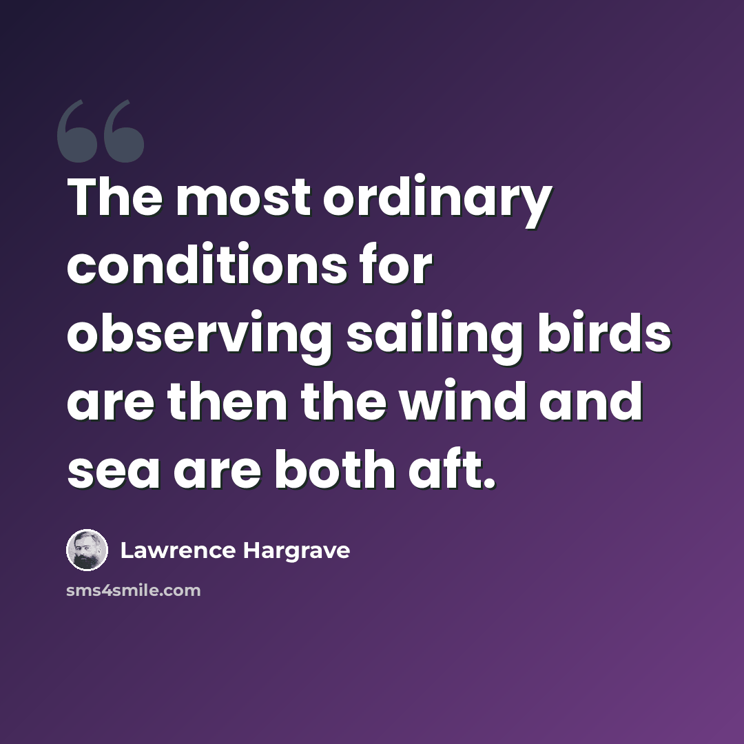 “The most ordinary conditions for observing sailing birds are then the wind and sea are both aft.” quote by Lawrence Hargrave