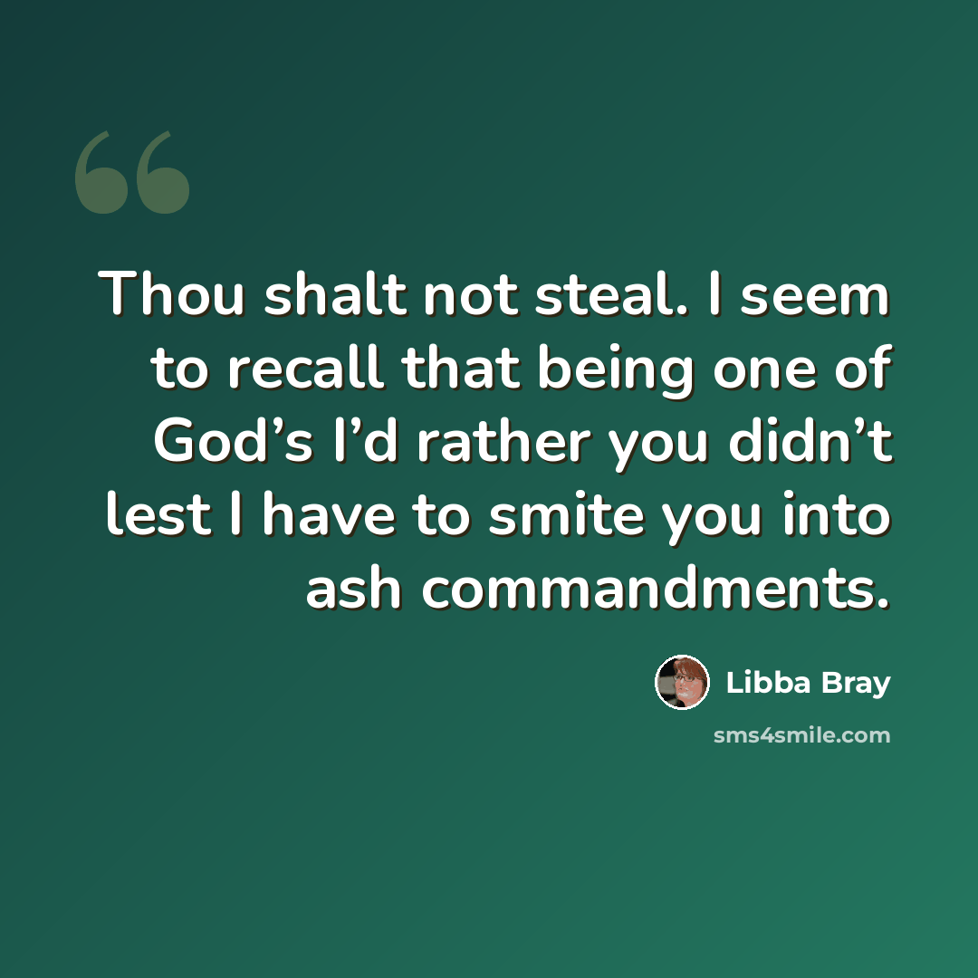 “Thou shalt not steal. I seem to recall that being one of God’s I’d rather you didn’t lest I have to smite you into ash commandments.” quote by Libba Bray