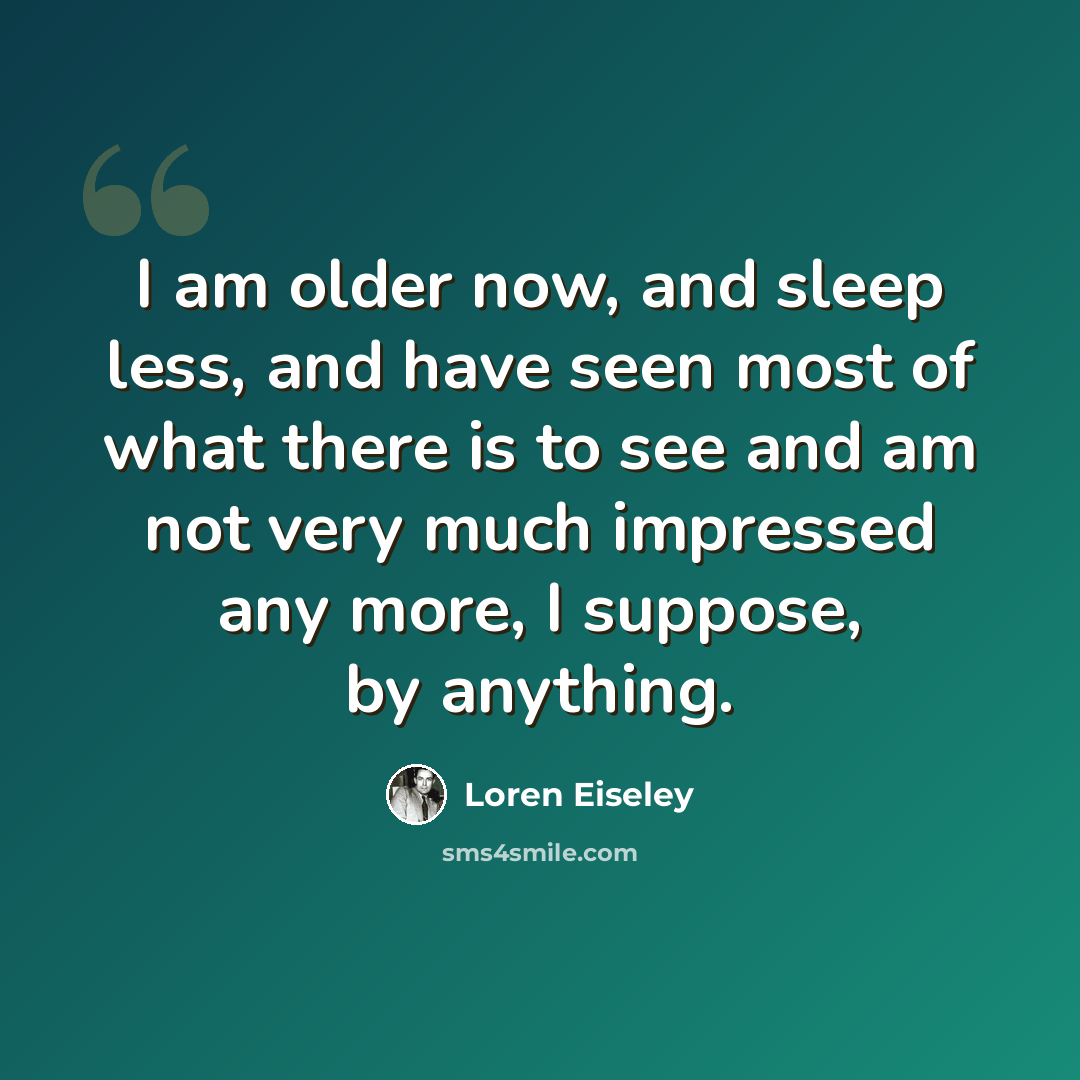 “I am older now, and sleep less, and have seen most of what there is to see and am not very much impressed any more, I suppose, by anything.” quote by Loren Eiseley