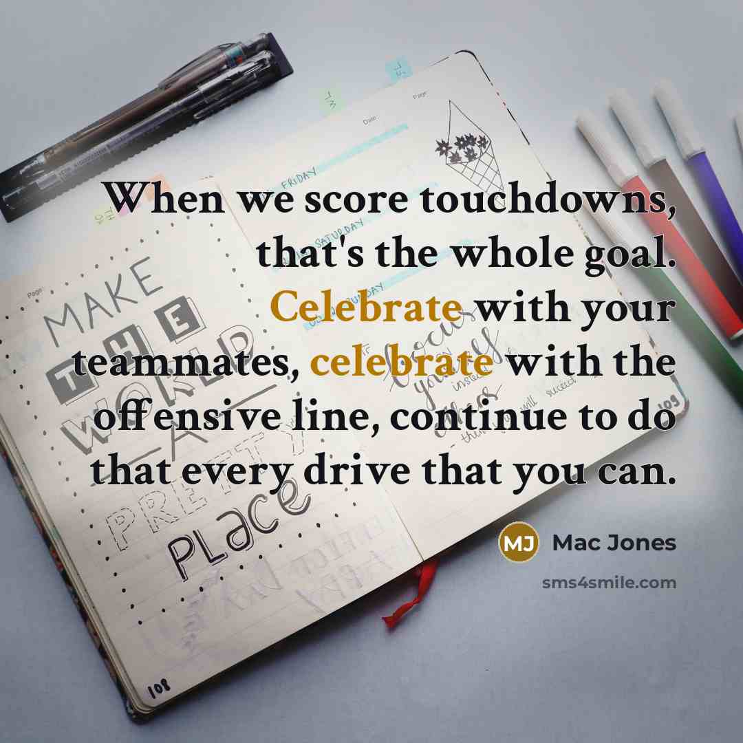 “When we score touchdowns, that's the whole goal. Celebrate with your teammates, celebrate with the offensive line, continue to do that every drive that you can.” quote by Mac Jones