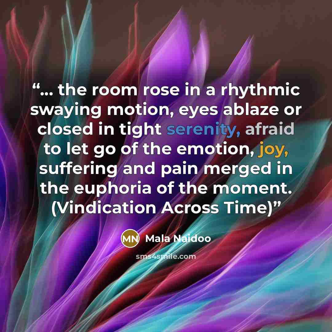 “... the room rose in a rhythmic swaying motion, eyes ablaze or closed in tight serenity, afraid to let go of the emotion, joy, suffering and pain merged in the euphoria of the moment. (Vindication Across Time)” quote by Mala Naidoo