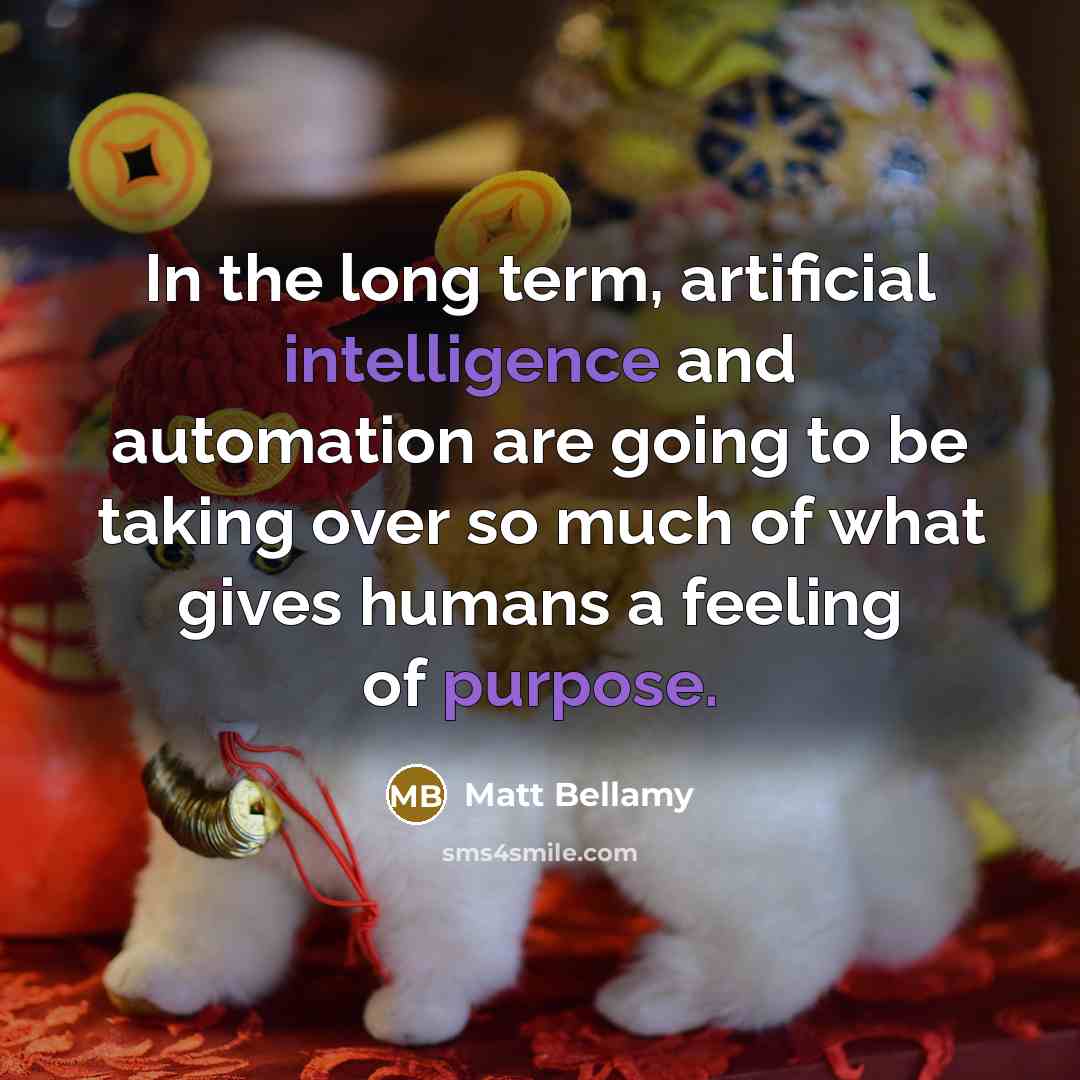 “In the long term, artificial intelligence and automation are going to be taking over so much of what gives humans a feeling of purpose.” quote by Matt Bellamy