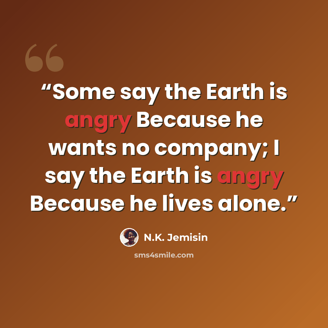 “Some say the Earth is angry Because he wants no company; I say the Earth is angry Because he lives alone.” quote by N.K. Jemisin