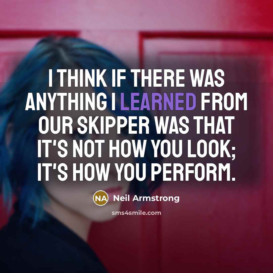 “I think if there was anything I learned from our skipper was that it's not how you look; it's how you perform.” quote by Neil Armstrong