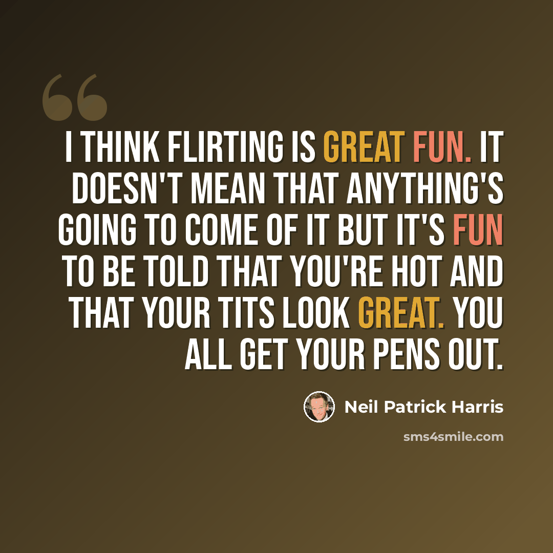 “I think flirting is great fun. It doesn't mean that anything's going to come of it but it's fun to be told that you're hot and that your tits look great. You all get your pens out.” quote by Neil Patrick Harris