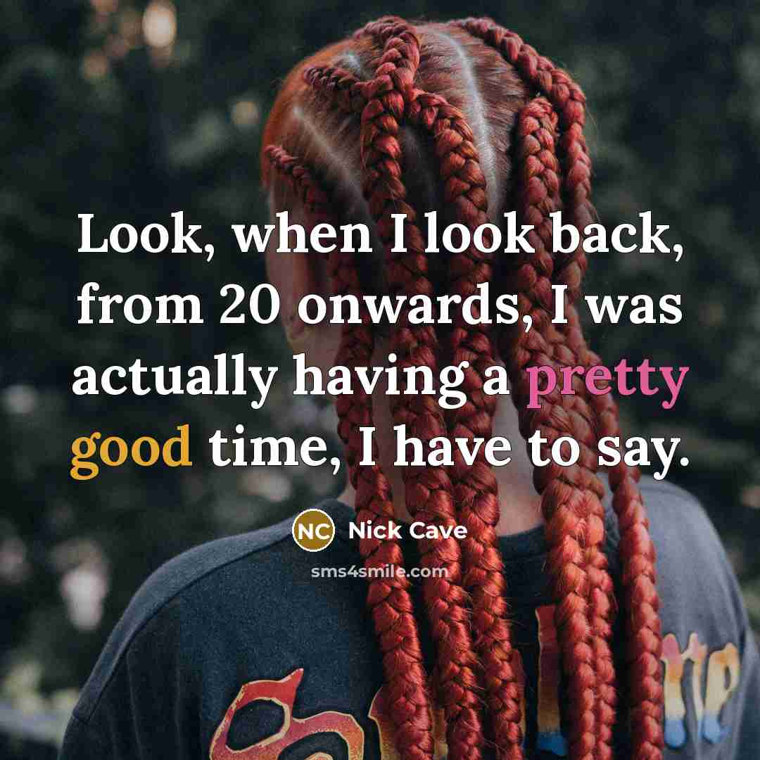“Look, when I look back, from 20 onwards, I was actually having a pretty good time, I have to say.” quote by Nick Cave