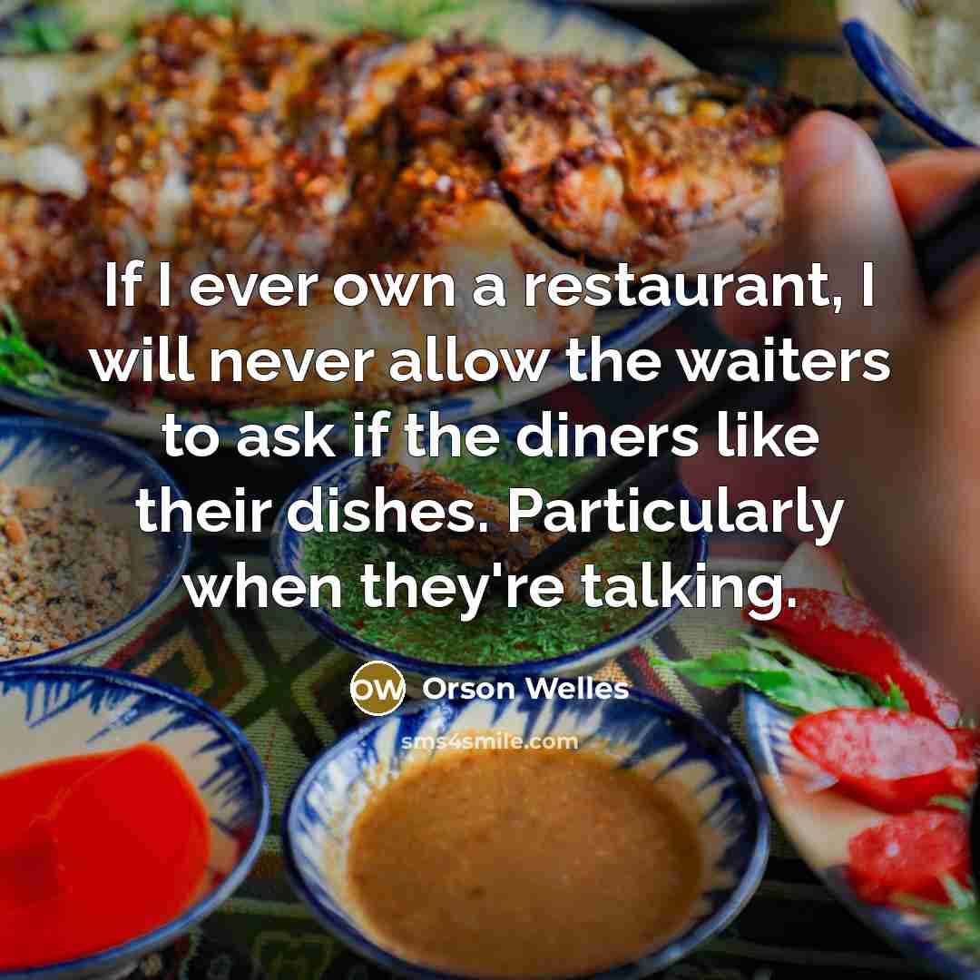 “If I ever own a restaurant, I will never allow the waiters to ask if the diners like their dishes. Particularly when they're talking.” quote by Orson Welles