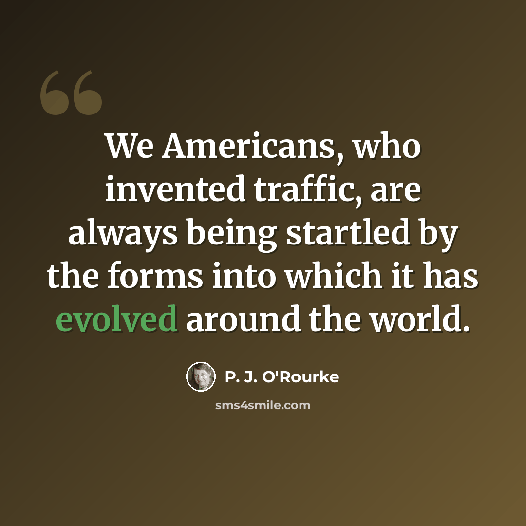 “We Americans, who invented traffic, are always being startled by the forms into which it has evolved around the world.” quote by P. J. O'Rourke