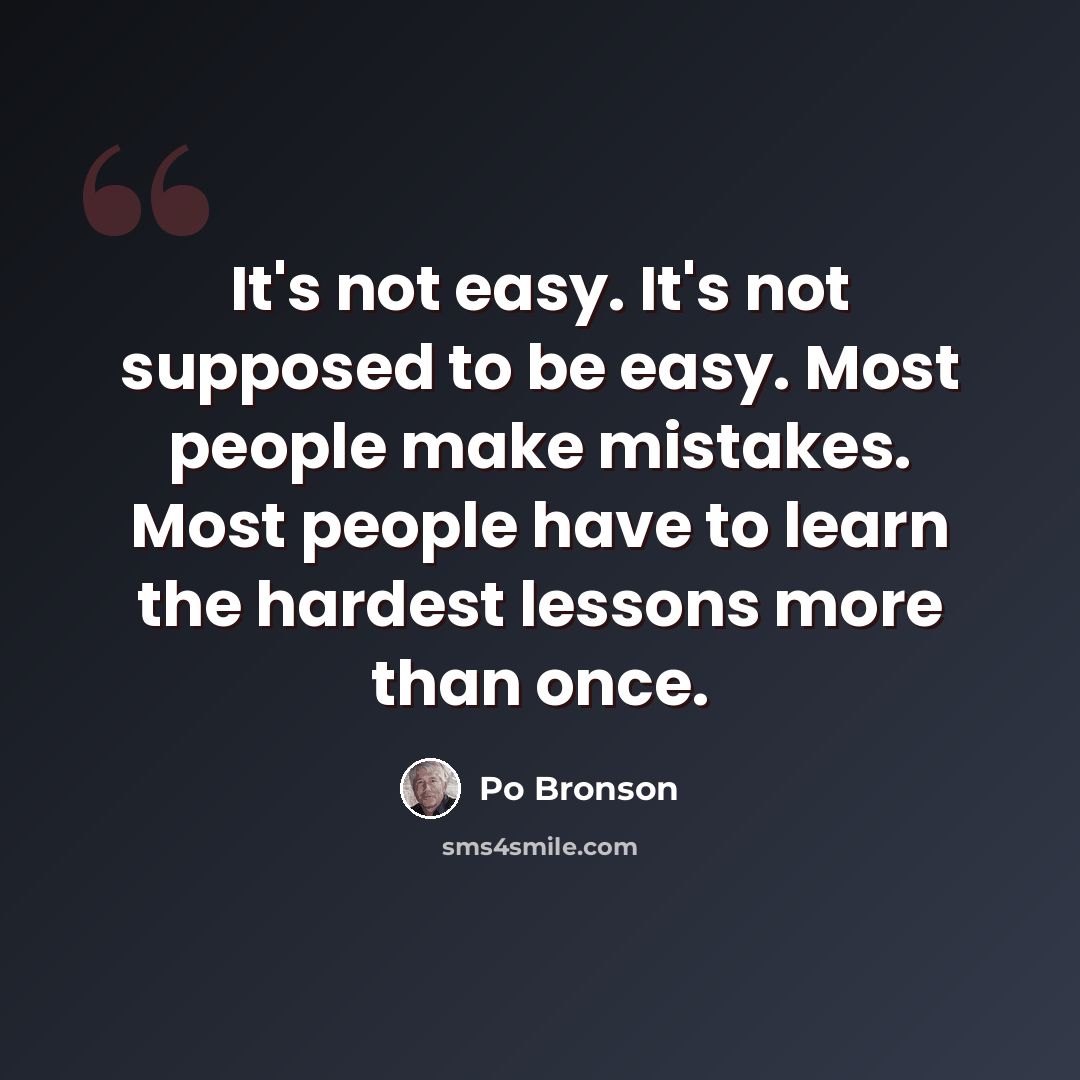 “It's not easy. It's not supposed to be easy. Most people make mistakes. Most people have to learn the hardest lessons more than once.” quote by Po Bronson