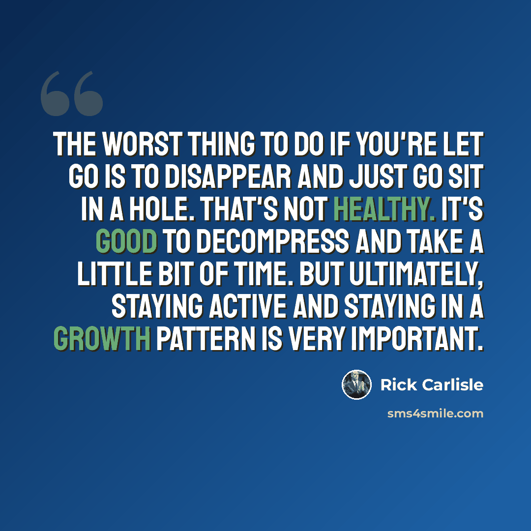 “The worst thing to do if you're let go is to disappear and just go sit in a hole. That's not healthy. It's good to decompress and take a little bit of time. But ultimately, staying active and staying in a growth pattern is very important.” quote by Rick Carlisle