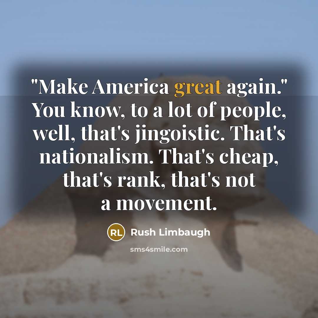 “"Make America great again." You know, to a lot of people, well, that's jingoistic. That's nationalism. That's cheap, that's rank, that's not a movement.” quote by Rush Limbaugh